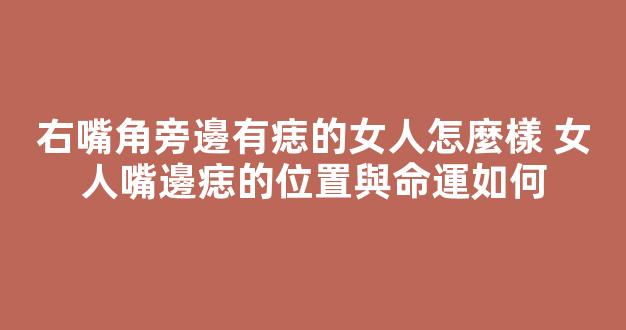右嘴角旁邊有痣的女人怎麼樣 女人嘴邊痣的位置與命運如何